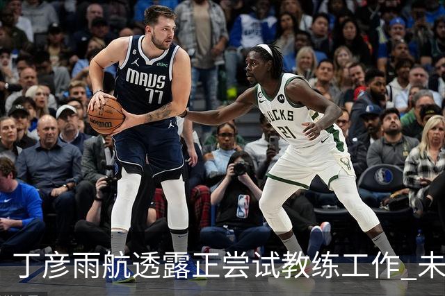 丁彦雨航透露正尝试教练工作 未来或投身青少年篮球事业